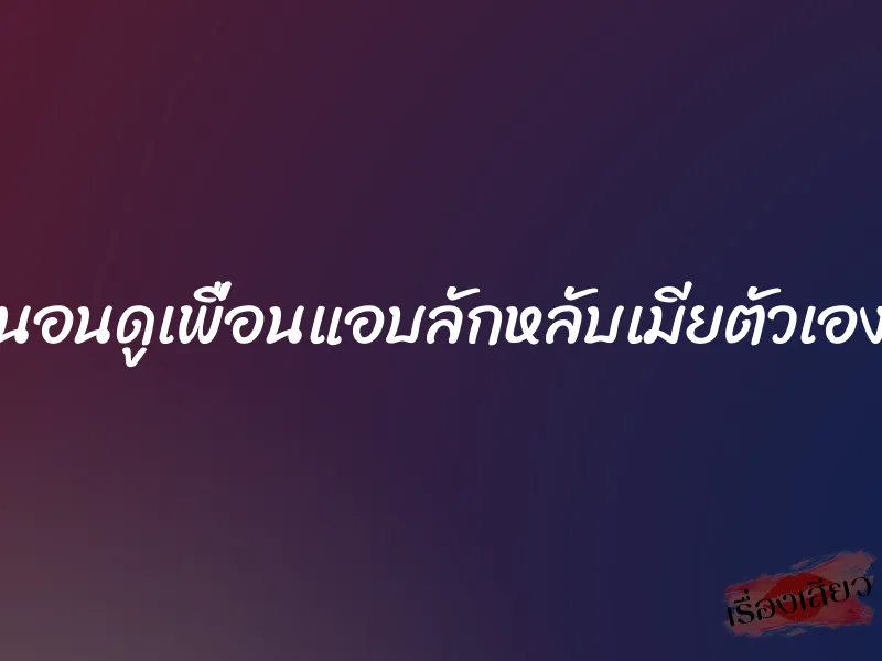 นอนดูเพื่อนแอบลักหลับเมียตัวเอง 1 นอนดูเพื่อนแอบลักหลับเมียตัวเอง