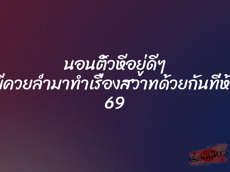 นอนติ้วหีอยู่ดีๆ ก็มีควยล่ำมาทำเรื่องสวาทด้วยกันที่ห้อง 69 1 นอนติ้วหีอยู่ดีๆ ก็มีควยล่ำมาทำเรื่องสวาทด้วยกันที่ห้อง 69