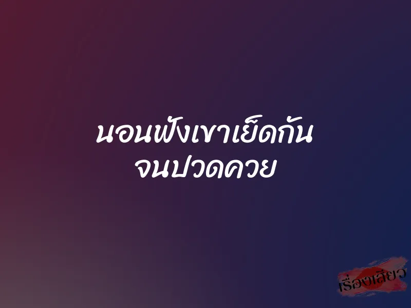 นอนฟังเขาเย็ดกัน จนปวดควย 1 นอนฟังเขาเย็ดกัน จนปวดควย