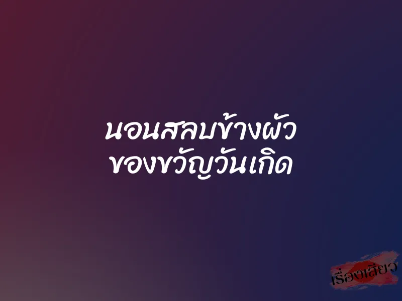 นอนสลบข้างผัว ของขวัญวันเกิด 7 นอนสลบข้างผัว ของขวัญวันเกิด