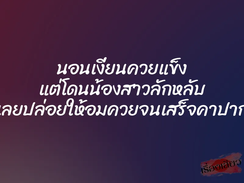 นอนเงี่ยนควยแข็ง แต่โดนน้องสาวลักหลับ เลยปล่อยให้อมควยจนเสร็จคาปาก 1 นอนเงี่ยนควยแข็ง แต่โดนน้องสาวลักหลับ เลยปล่อยให้อมควยจนเสร็จคาปาก