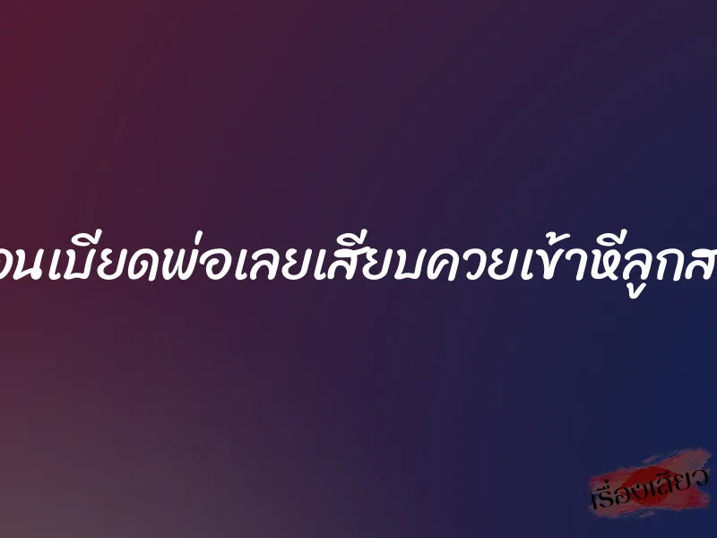 นอนเบียดพ่อเลยเสียบควยเข้าหีลูกสาว 1 นอนเบียดพ่อเลยเสียบควยเข้าหีลูกสาว