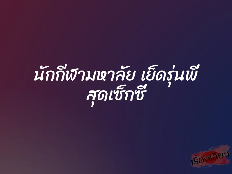 นักกีฬามหาลัย เย็ดรุ่นพี่ สุดเซ็กซี่ 1 นักกีฬามหาลัย เย็ดรุ่นพี่ สุดเซ็กซี่