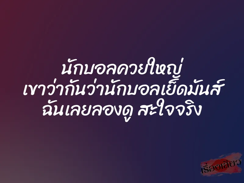 นักบอลควยใหญ่ เขาว่ากันว่านักบอลเย็ดมันส์ ฉันเลยลองดู สะใจจริง 1 นักบอลควยใหญ่ เขาว่ากันว่านักบอลเย็ดมันส์ ฉันเลยลองดู สะใจจริง