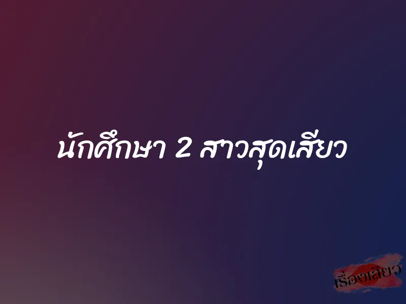 นักศึกษา 2 สาวสุดเสียว 1 นักศึกษา 2 สาวสุดเสียว