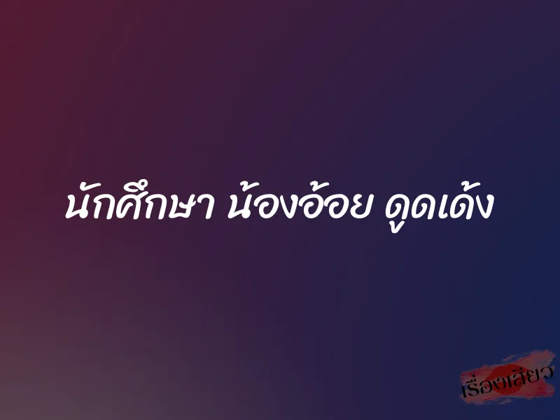 นักศึกษา น้องอ้อย ดูดเด้ง 1 นักศึกษา น้องอ้อย ดูดเด้ง
