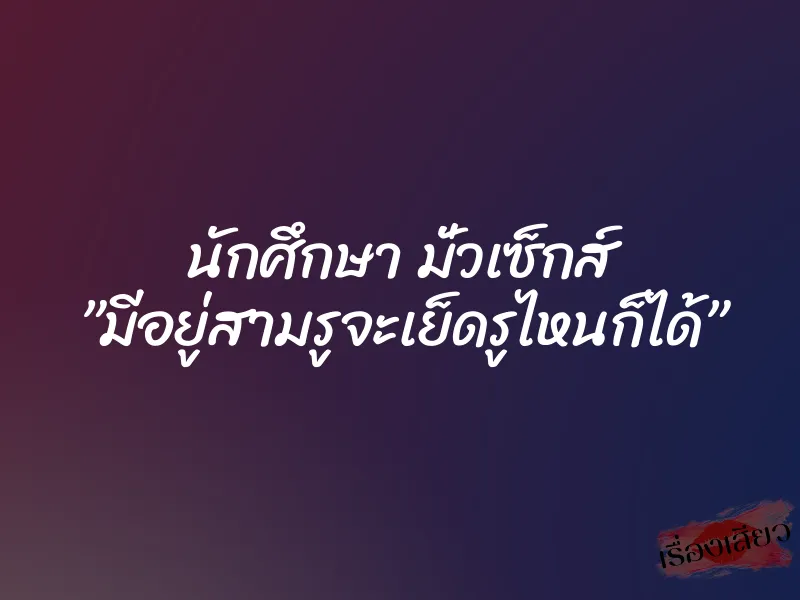 นักศึกษา มั่วเซ็กส์ ”มีอยู่สามรูจะเย็ดรูไหนก็ได้” 1 นักศึกษา มั่วเซ็กส์ ”มีอยู่สามรูจะเย็ดรูไหนก็ได้”