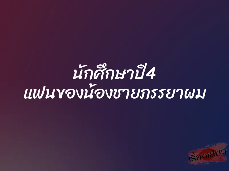 นักศึกษาปี4 แฟนของน้องชายภรรยาผม 1 นักศึกษาปี4 แฟนของน้องชายภรรยาผม