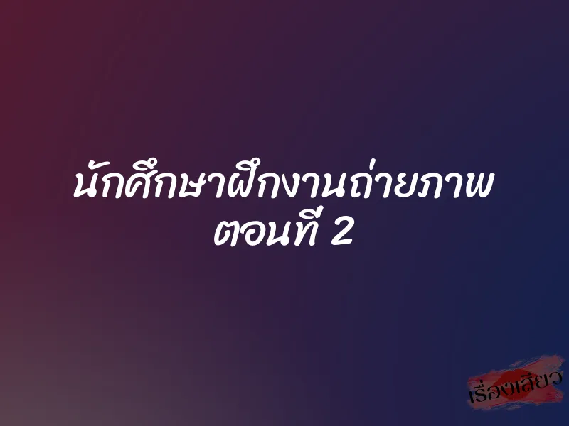 นักศึกษาฝึกงานถ่ายภาพ ตอนที่ 2 1 นักศึกษาฝึกงานถ่ายภาพ ตอนที่ 2