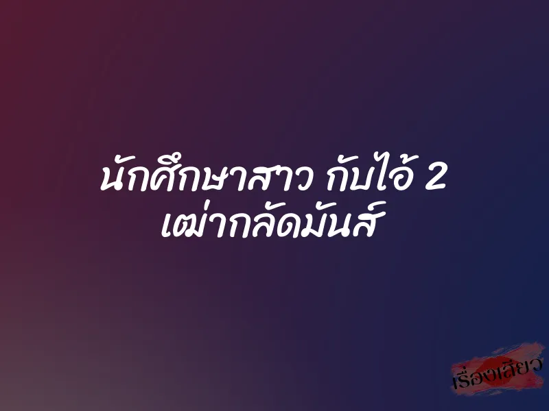 นักศึกษาสาว กับไอ้ 2 เฒ่ากลัดมันส์ 1 นักศึกษาสาว กับไอ้ 2 เฒ่ากลัดมันส์