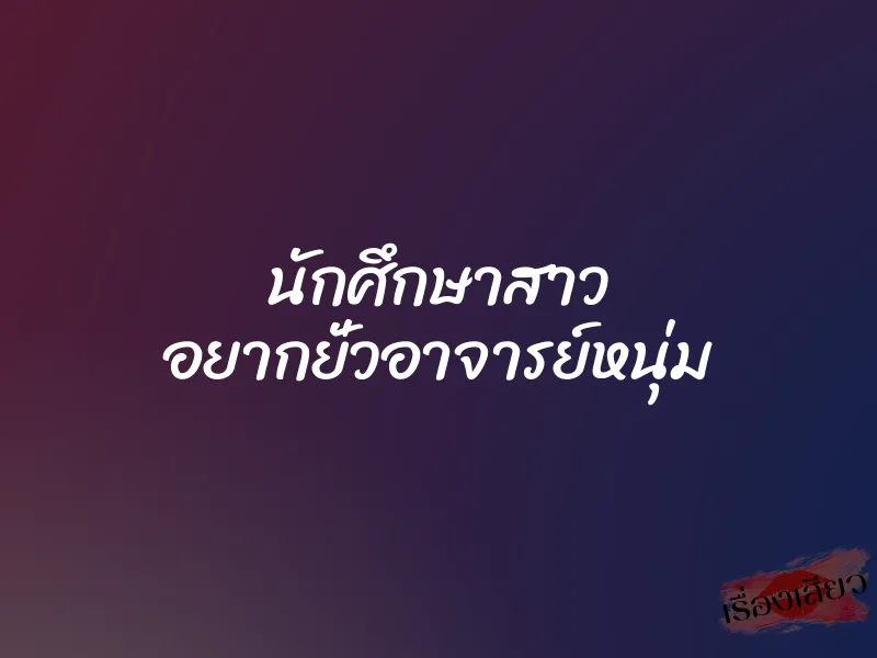 นักศึกษาสาว อยากยั่วอาจารย์หนุ่ม 1 นักศึกษาสาว อยากยั่วอาจารย์หนุ่ม