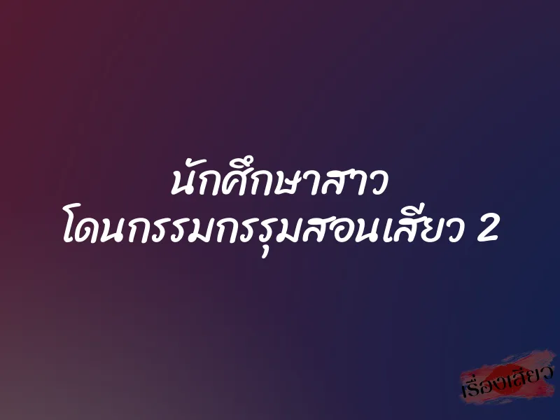 นักศึกษาสาว โดนกรรมกรรุมสอนเสียว 2 1 นักศึกษาสาว โดนกรรมกรรุมสอนเสียว 2