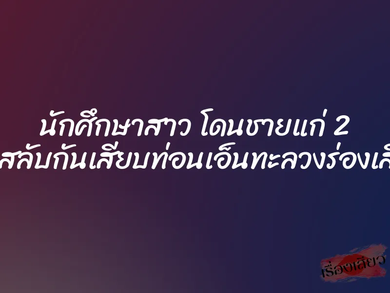 นักศึกษาสาว โดนชายแก่ 2 คนสลับกันเสียบท่อนเอ็นทะลวงร่องเสียว 1 นักศึกษาสาว โดนชายแก่ 2 คนสลับกันเสียบท่อนเอ็นทะลวงร่องเสียว