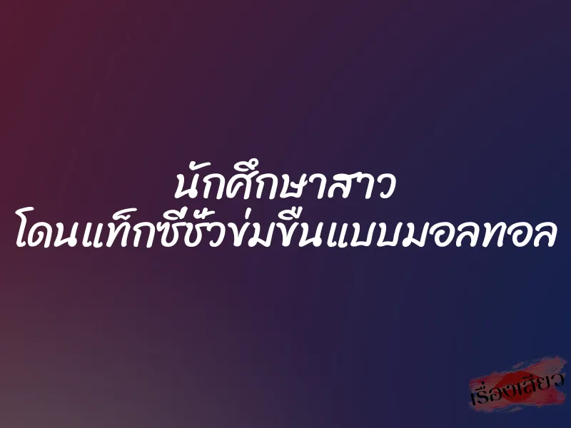 นักศึกษาสาว โดนแท็กซี่ชั่วข่มขืนแบบมอลทอล 1 นักศึกษาสาว โดนแท็กซี่ชั่วข่มขืนแบบมอลทอล