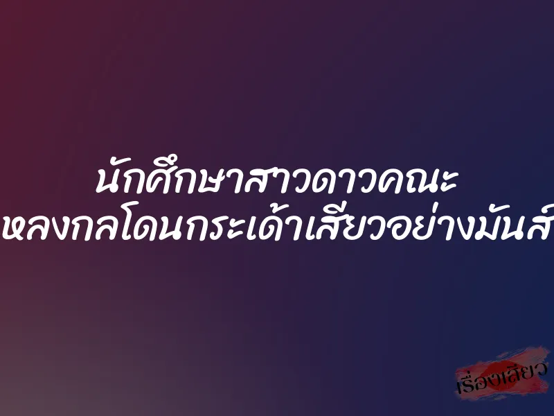 นักศึกษาสาวดาวคณะ หลงกลโดนกระเด้าเสียวอย่างมันส์ 1 นักศึกษาสาวดาวคณะ หลงกลโดนกระเด้าเสียวอย่างมันส์