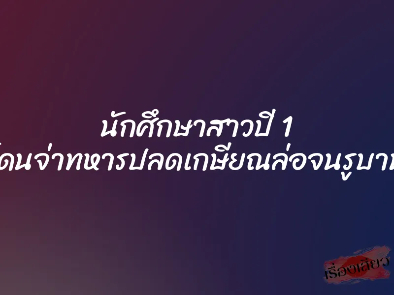 นักศึกษาสาวปี 1 โดนจ่าทหารปลดเกษียณล่อจนรูบาน 1 นักศึกษาสาวปี 1 โดนจ่าทหารปลดเกษียณล่อจนรูบาน
