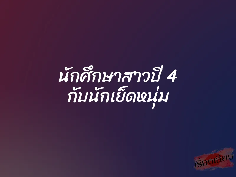 นักศึกษาสาวปี 4 กับนักเย็ดหนุ่ม 1 นักศึกษาสาวปี 4 กับนักเย็ดหนุ่ม