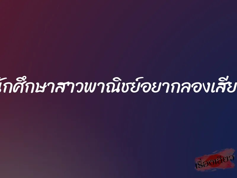 นักศึกษาสาวพาณิชย์อยากลองเสียว 3 นักศึกษาสาวพาณิชย์อยากลองเสียว