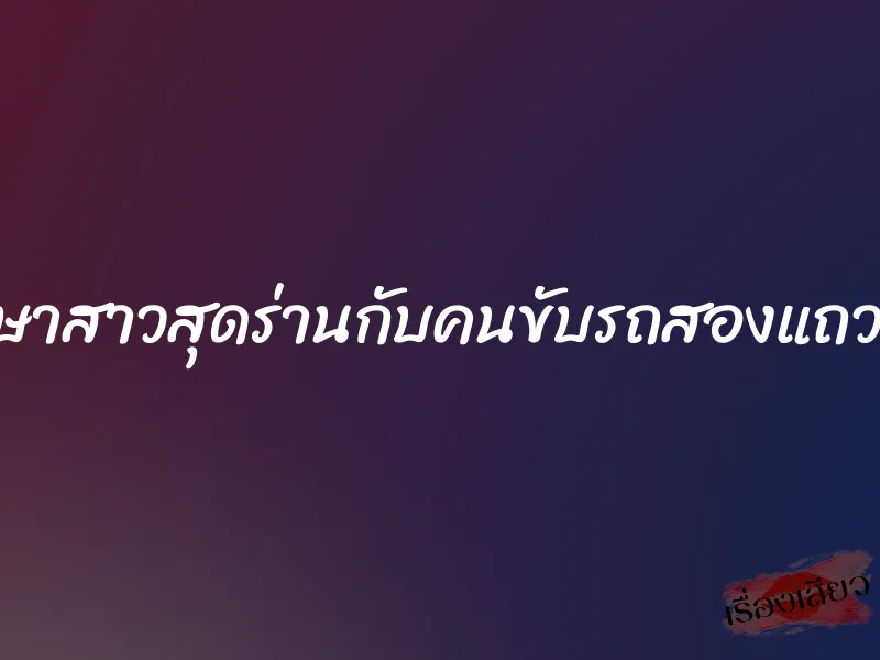 นักศึกษาสาวสุดร่านกับคนขับรถสองแถวรับจ้าง 1 นักศึกษาสาวสุดร่านกับคนขับรถสองแถวรับจ้าง
