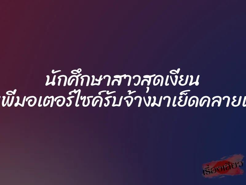 นักศึกษาสาวสุดเงี่ยน ชวนพี่มอเตอร์ไซค์รับจ้างมาเย็ดคลายเหงา 1 นักศึกษาสาวสุดเงี่ยน ชวนพี่มอเตอร์ไซค์รับจ้างมาเย็ดคลายเหงา