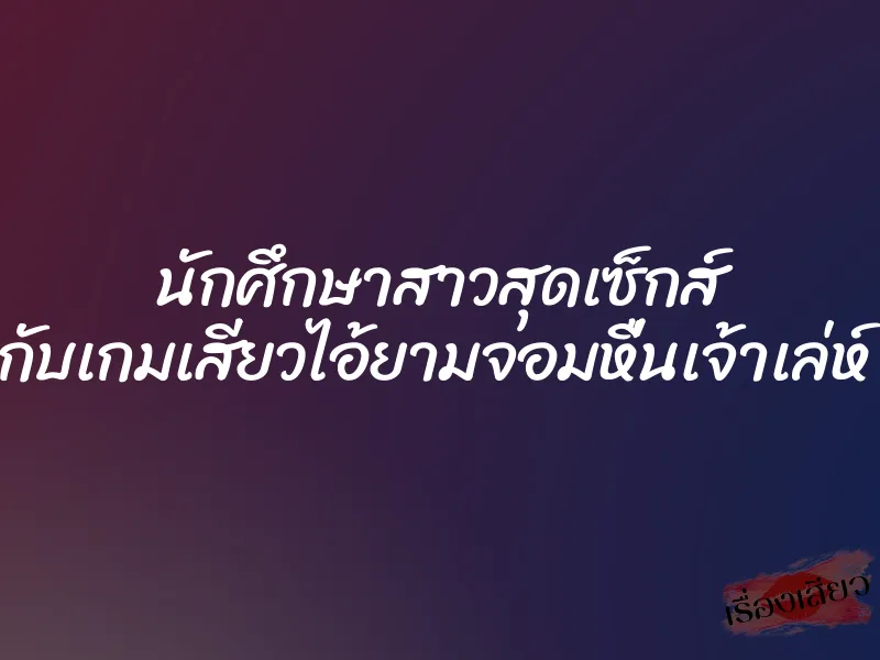 นักศึกษาสาวสุดเซ็กส์ กับเกมเสียวไอ้ยามจอมหื่นเจ้าเล่ห์ 1 นักศึกษาสาวสุดเซ็กส์ กับเกมเสียวไอ้ยามจอมหื่นเจ้าเล่ห์