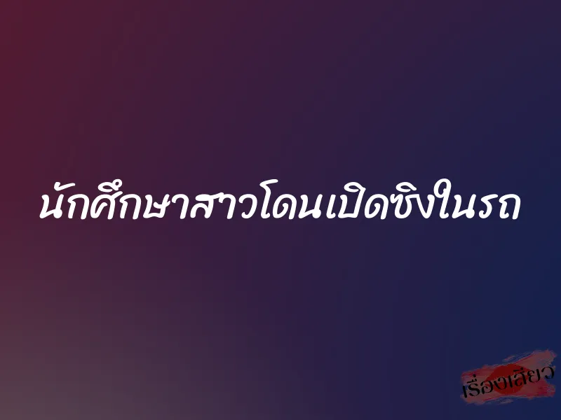นักศึกษาสาวโดนเปิดซิงในรถ 1 นักศึกษาสาวโดนเปิดซิงในรถ