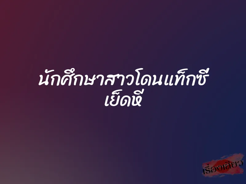 นักศึกษาสาวโดนแท็กซี่ เย็ดหี 9 นักศึกษาสาวโดนแท็กซี่ เย็ดหี