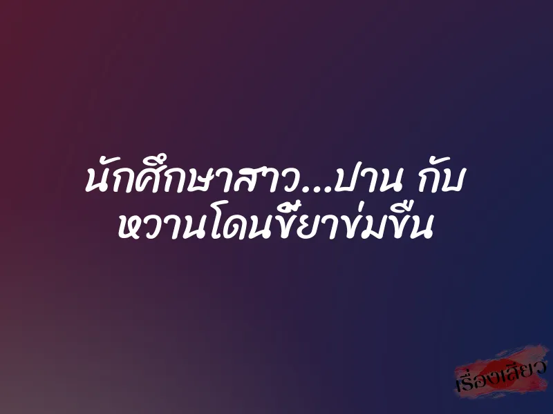 นักศึกษาสาว…ปาน กับ หวานโดนขี้ยาข่มขืน 3 นักศึกษาสาว…ปาน กับ หวานโดนขี้ยาข่มขืน