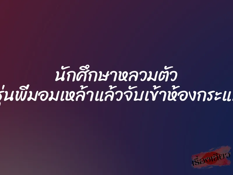 นักศึกษาหลวมตัว เจอรุ่นพี่มอมเหล้าแล้วจับเข้าห้องกระแทกหี 1 นักศึกษาหลวมตัว เจอรุ่นพี่มอมเหล้าแล้วจับเข้าห้องกระแทกหี