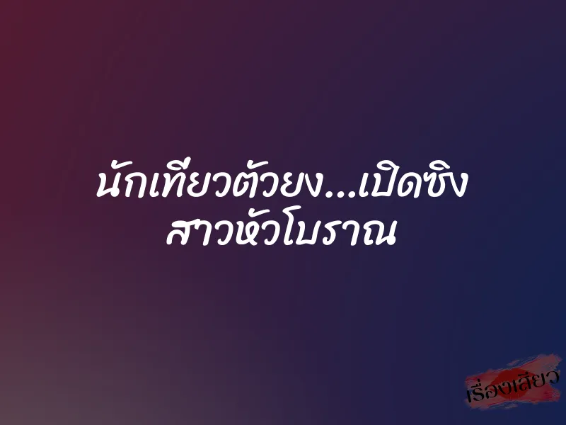 นักเที่ยวตัวยง…เปิดซิง สาวหัวโบราณ 1 นักเที่ยวตัวยง…เปิดซิง สาวหัวโบราณ