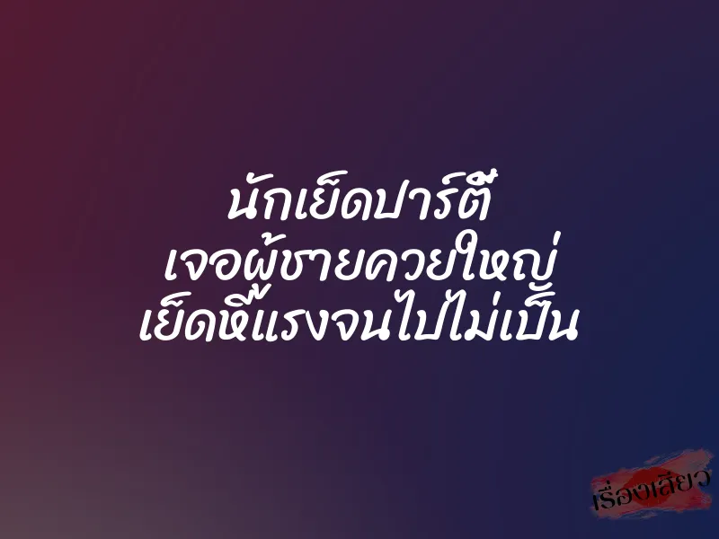 นักเย็ดปาร์ตี้ เจอผู้ชายควยใหญ่ เย็ดหีแรงจนไปไม่เป็น 1 นักเย็ดปาร์ตี้ เจอผู้ชายควยใหญ่ เย็ดหีแรงจนไปไม่เป็น