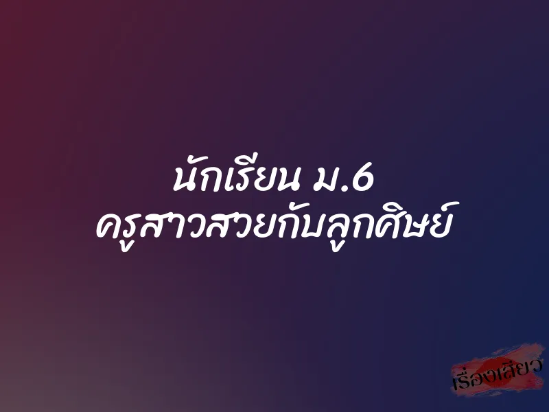 นักเรียน ม.6 ครูสาวสวยกับลูกศิษย์ 1 นักเรียน ม.6 ครูสาวสวยกับลูกศิษย์