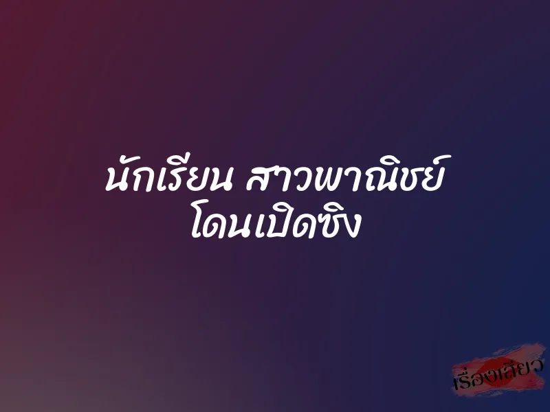 นักเรียน สาวพาณิชย์ โดนเปิดซิง 9 นักเรียน สาวพาณิชย์ โดนเปิดซิง
