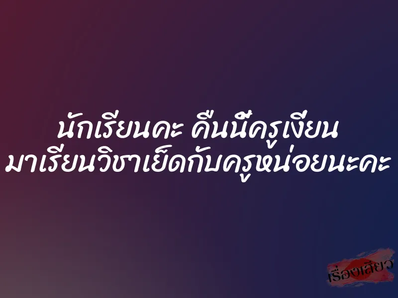 นักเรียนคะ คืนนี้ครูเงี่ยน มาเรียนวิชาเย็ดกับครูหน่อยนะคะ 1 นักเรียนคะ คืนนี้ครูเงี่ยน มาเรียนวิชาเย็ดกับครูหน่อยนะคะ