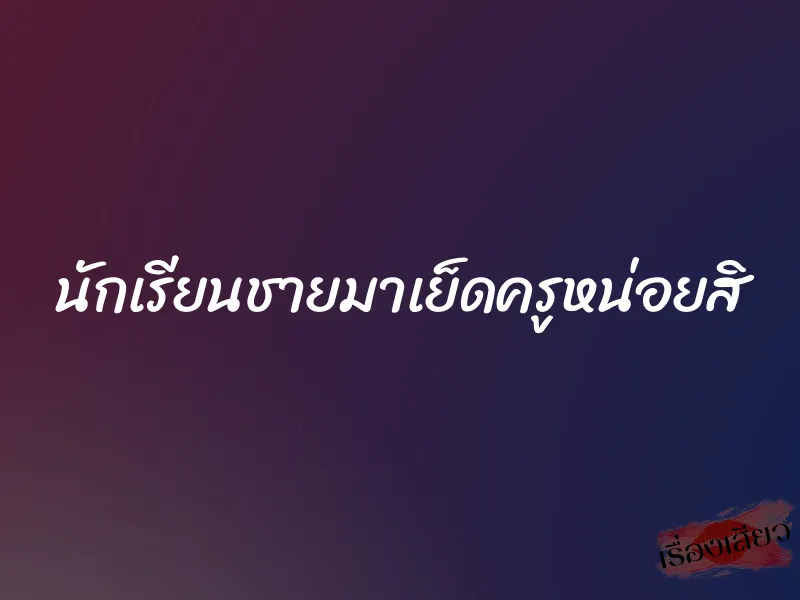นักเรียนชายมาเย็ดครูหน่อยสิ 1 นักเรียนชายมาเย็ดครูหน่อยสิ
