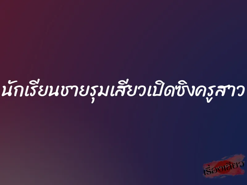 นักเรียนชายรุมเสียวเปิดซิงครูสาว 1 นักเรียนชายรุมเสียวเปิดซิงครูสาว