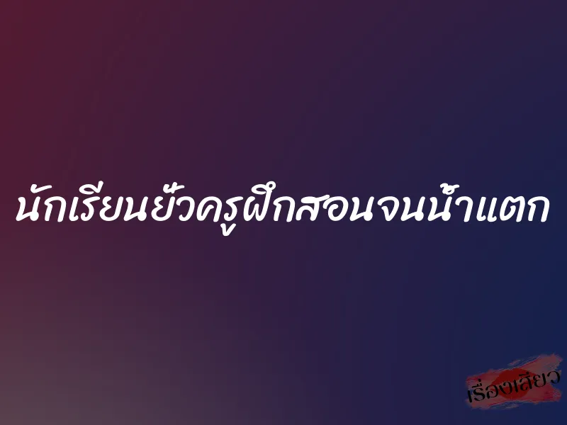 นักเรียนยั่วครูฝึกสอนจนน้ำแตก 1 นักเรียนยั่วครูฝึกสอนจนน้ำแตก