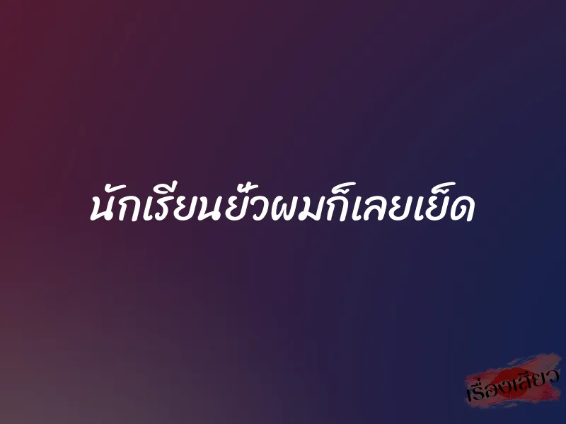 นักเรียนยั่วผมก็เลยเย็ด 1 นักเรียนยั่วผมก็เลยเย็ด