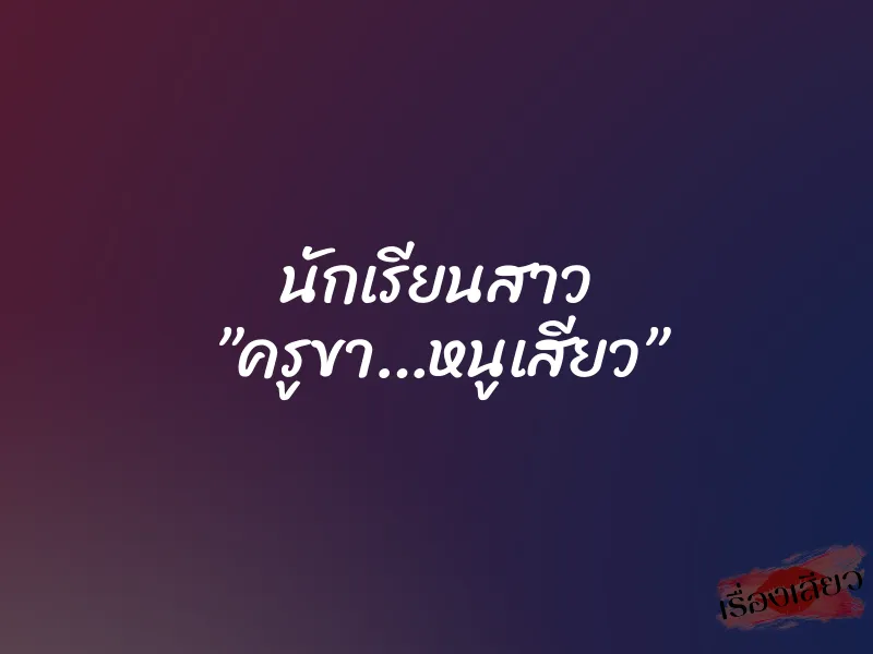 นักเรียนสาว ”ครูขา…หนูเสียว” 1 นักเรียนสาว ”ครูขา…หนูเสียว”