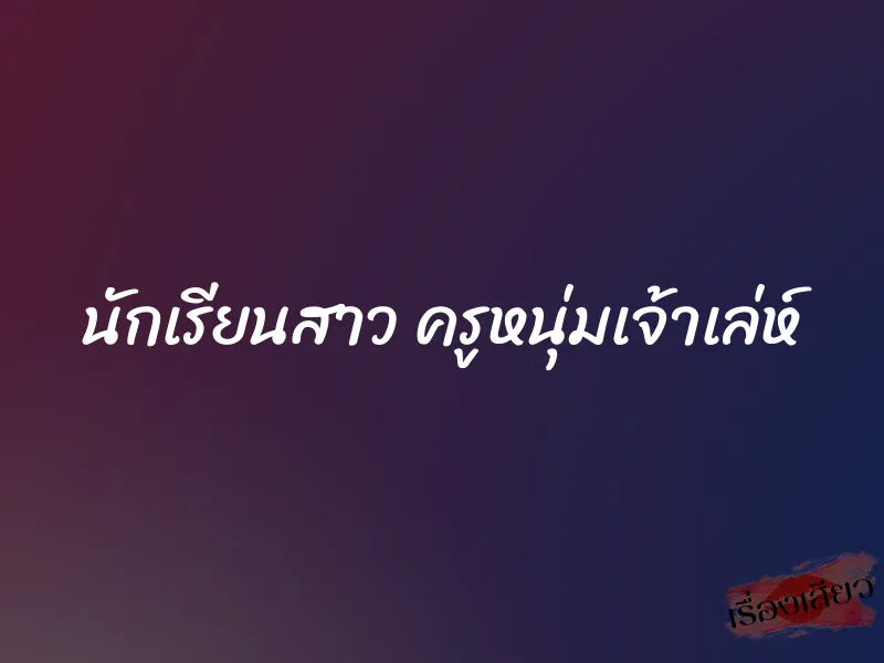 นักเรียนสาว ครูหนุ่มเจ้าเล่ห์ 1 นักเรียนสาว ครูหนุ่มเจ้าเล่ห์