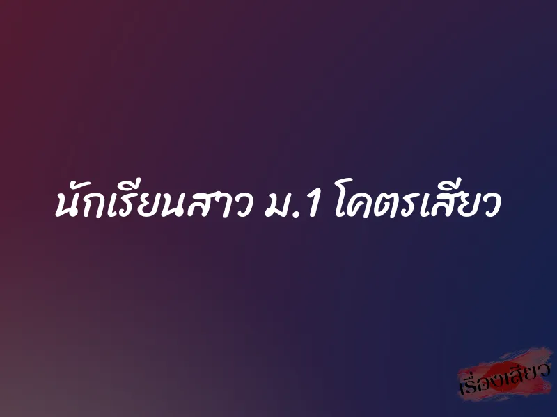 นักเรียนสาว ม.1 โคตรเสียว 1 นักเรียนสาว ม.1 โคตรเสียว