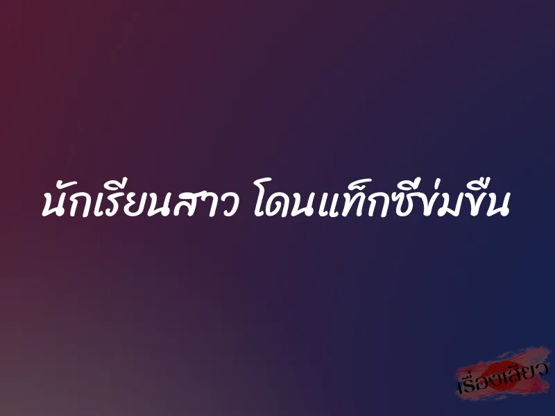 นักเรียนสาว โดนแท็กซี่ข่มขืน 10 นักเรียนสาว โดนแท็กซี่ข่มขืน