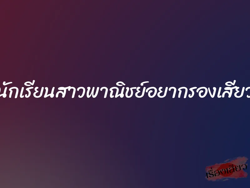 นักเรียนสาวพาณิชย์อยากรองเสียว 1 นักเรียนสาวพาณิชย์อยากรองเสียว
