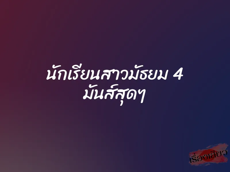 นักเรียนสาวมัธยม 4 มันส์สุดๆ 1 นักเรียนสาวมัธยม 4 มันส์สุดๆ