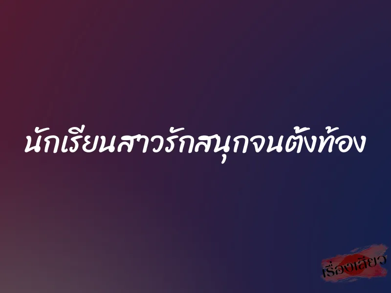 นักเรียนสาวรักสนุกจนตั้งท้อง 1 นักเรียนสาวรักสนุกจนตั้งท้อง
