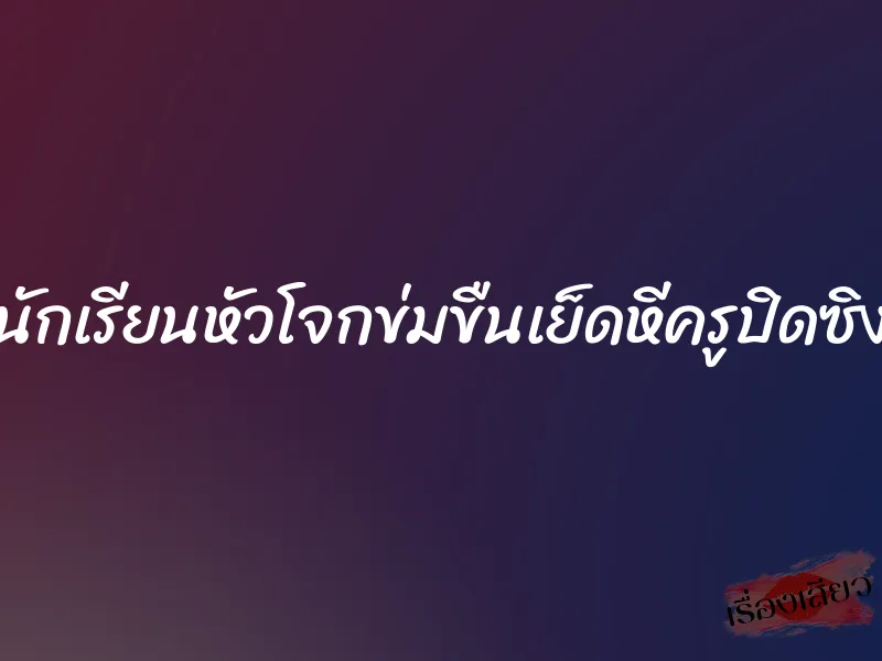 นักเรียนหัวโจกข่มขืนเย็ดหีครูปิดซิง 1 นักเรียนหัวโจกข่มขืนเย็ดหีครูปิดซิง
