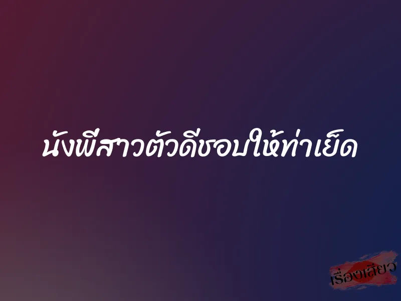 นังพี่สาวตัวดีชอบให้ท่าเย็ด 1 นังพี่สาวตัวดีชอบให้ท่าเย็ด