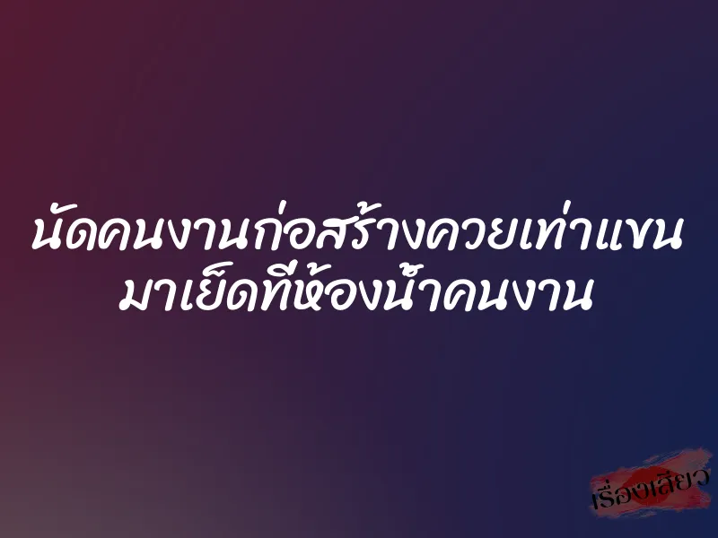 นัดคนงานก่อสร้างควยเท่าแขน มาเย็ดที่ห้องน้ำคนงาน 1 นัดคนงานก่อสร้างควยเท่าแขน มาเย็ดที่ห้องน้ำคนงาน
