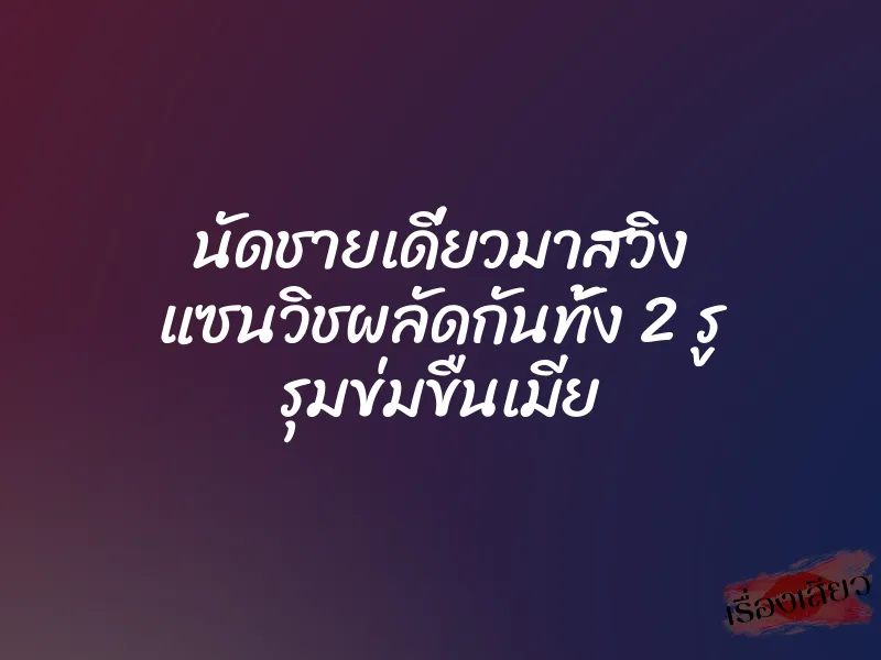 นัดชายเดี่ยวมาสวิง แซนวิชผลัดกันทั้ง 2 รู รุมข่มขืนเมีย 3 นัดชายเดี่ยวมาสวิง แซนวิชผลัดกันทั้ง 2 รู รุมข่มขืนเมีย