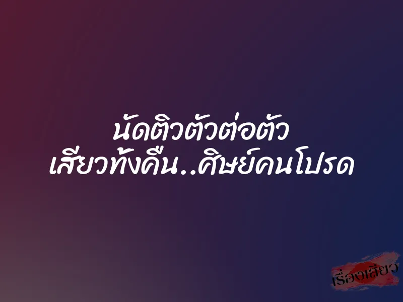 นัดติวตัวต่อตัว เสียวทั้งคืน..ศิษย์คนโปรด 1 นัดติวตัวต่อตัว เสียวทั้งคืน..ศิษย์คนโปรด